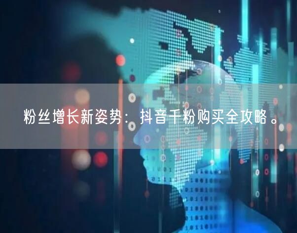 粉丝增长新姿势：抖音千粉购买全攻略。