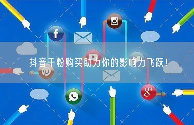 抖音千粉购买助力你的影响力飞跃！