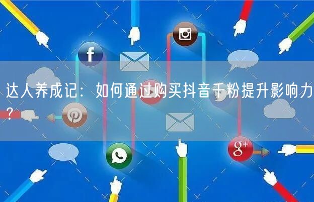 达人养成记：如何通过购买抖音千粉提升影响