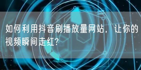 如何利用抖音刷播放量网站，让你的视频瞬间