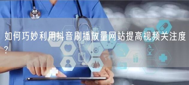 如何巧妙利用抖音刷播放量网站提高视频关注