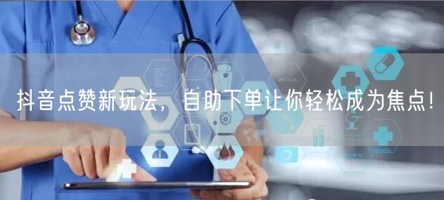 抖音点赞新玩法，自助下单让你轻松成为焦点