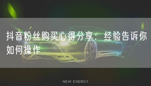 抖音粉丝购买心得分享：经验告诉你如何操作