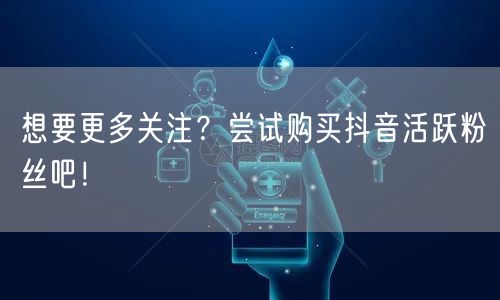 想要更多关注？尝试购买抖音活跃粉丝吧！