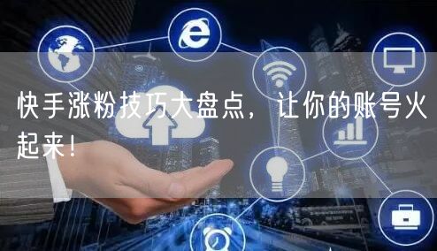 快手涨粉技巧大盘点，让你的账号火起来！