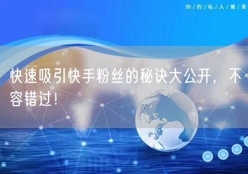 快速吸引快手粉丝的秘诀大公开，不容错过！