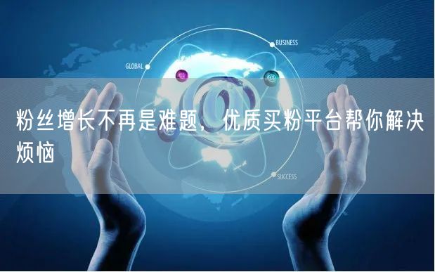 粉丝增长不再是难题，优质买粉平台帮你解决