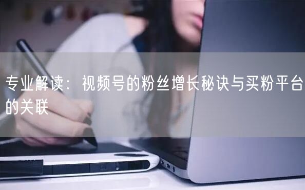 专业解读：视频号的粉丝增长秘诀与买粉平台