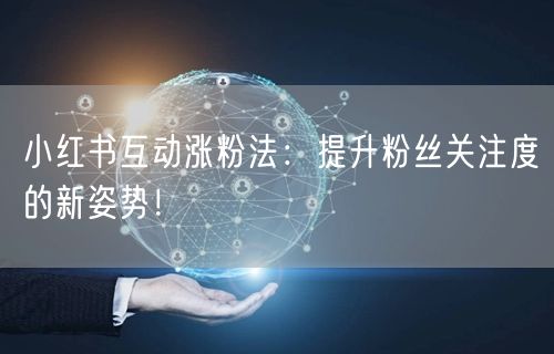 小红书互动涨粉法：提升粉丝关注度的新姿势