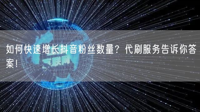 如何快速增长抖音粉丝数量？代刷服务告诉你