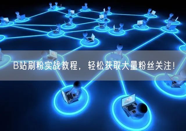 B站刷粉实战教程，轻松获取大量粉丝关注！