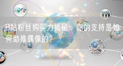 B站粉丝购买力揭秘：你的支持是如何助推偶