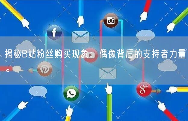 揭秘B站粉丝购买现象：偶像背后的支持者力