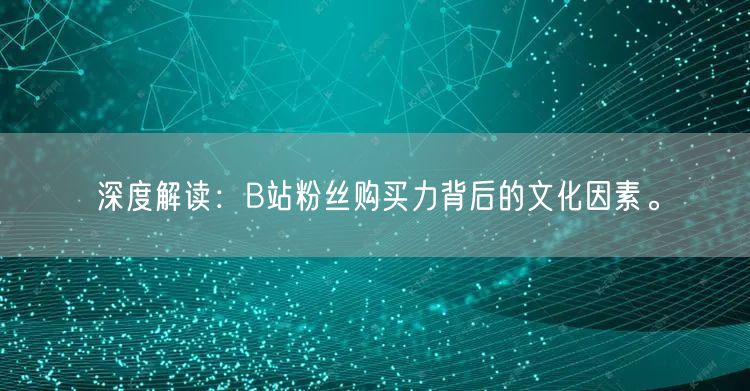 深度解读：B站粉丝购买力背后的文化因素。