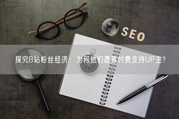 探究B站粉丝经济：为何他们愿意付费支持U