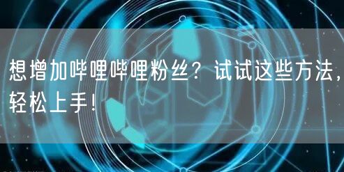 想增加哔哩哔哩粉丝？试试这些方法，轻松上