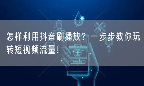 怎样利用抖音刷播放？一步步教你玩转短视频