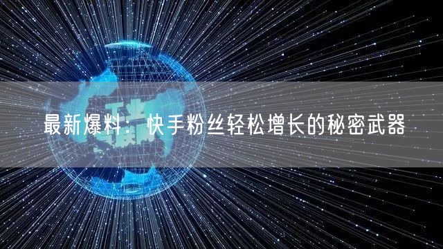 最新爆料：快手粉丝轻松增长的秘密武器