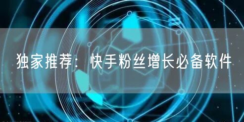 独家推荐：快手粉丝增长必备软件
