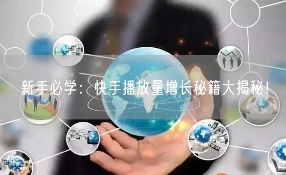 新手必学：快手播放量增长秘籍大揭秘！