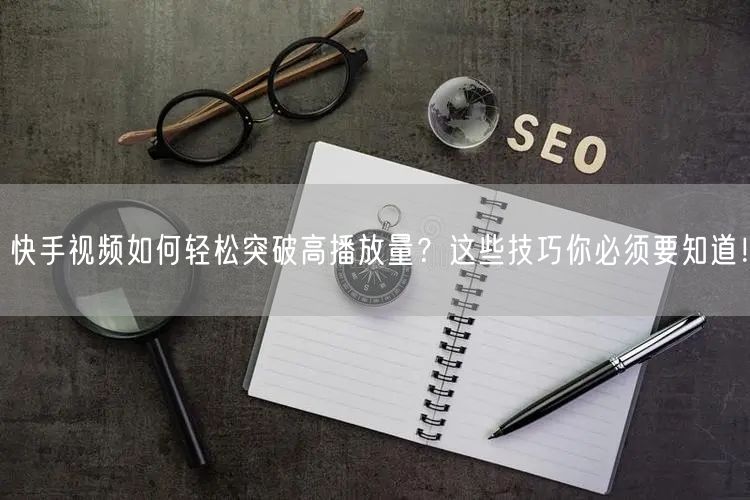 快手视频如何轻松突破高播放量？这些技巧你