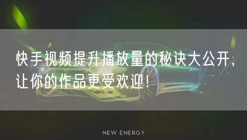 快手视频提升播放量的秘诀大公开，让你的作