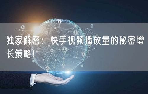独家解密：快手视频播放量的秘密增长策略！