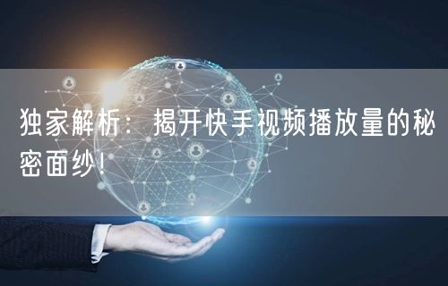 独家解析：揭开快手视频播放量的秘密面纱！