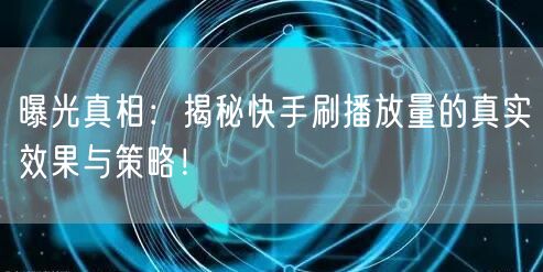 曝光真相：揭秘快手刷播放量的真实效果与策