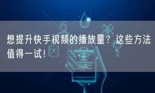 想提升快手视频的播放量？这些方法值得一试