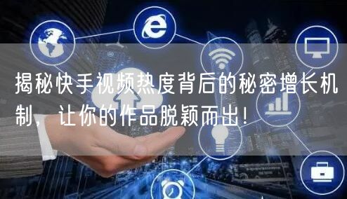 揭秘快手视频热度背后的秘密增长机制，让你