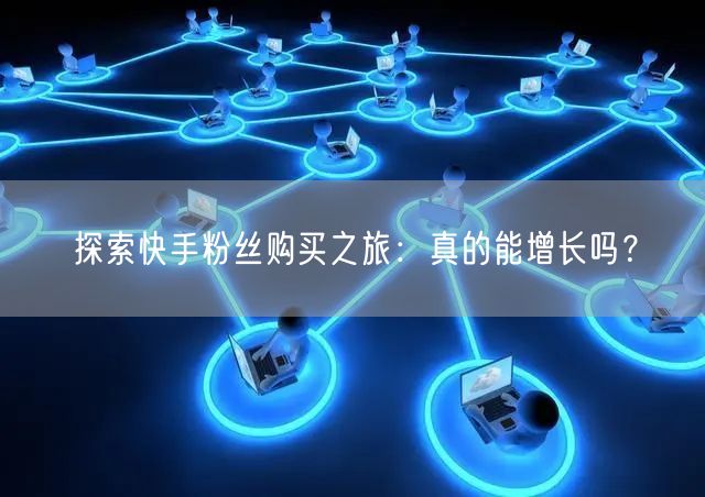 探索快手粉丝购买之旅：真的能增长吗？