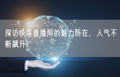 探访快手直播间的魅力所在，人气不断飙升！