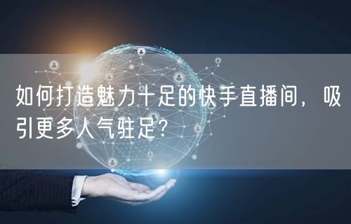 如何打造魅力十足的快手直播间，吸引更多人