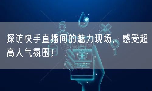 探访快手直播间的魅力现场，感受超高人气氛
