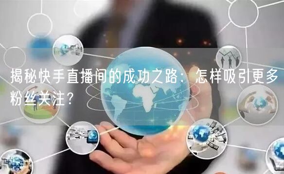 揭秘快手直播间的成功之路：怎样吸引更多粉