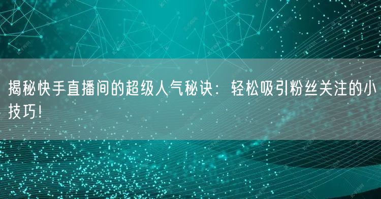 揭秘快手直播间的超级人气秘诀：轻松吸引粉