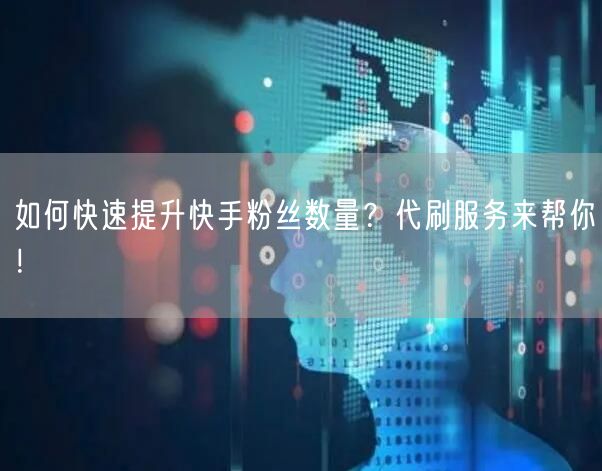 如何快速提升快手粉丝数量？代刷服务来帮你