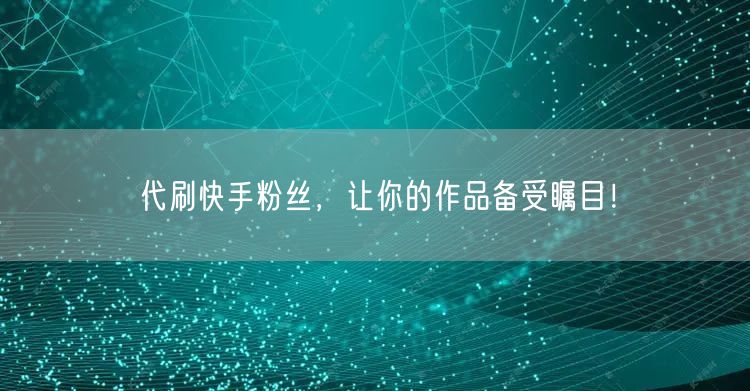 代刷快手粉丝，让你的作品备受瞩目！