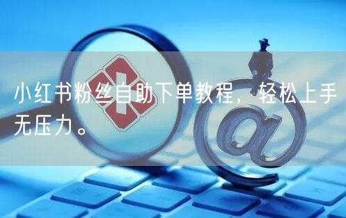 小红书粉丝自助下单教程，轻松上手无压力。