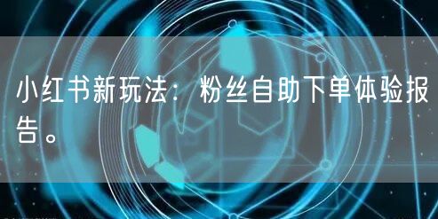 小红书新玩法：粉丝自助下单体验报告。