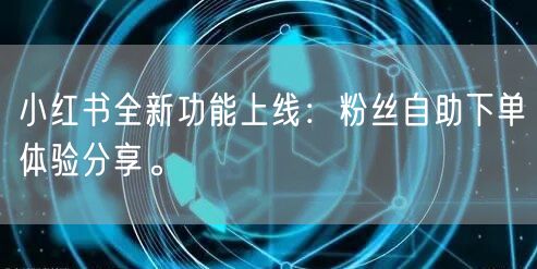 小红书全新功能上线：粉丝自助下单体验分享