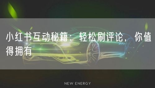 小红书互动秘籍：轻松刷评论，你值得拥有