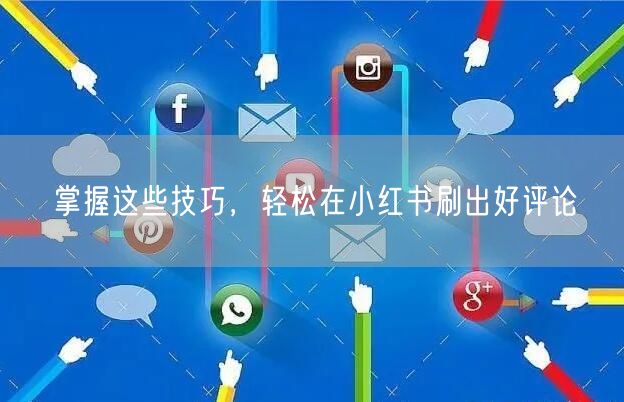 掌握这些技巧，轻松在小红书刷出好评论
