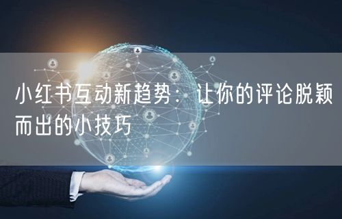 小红书互动新趋势：让你的评论脱颖而出的小