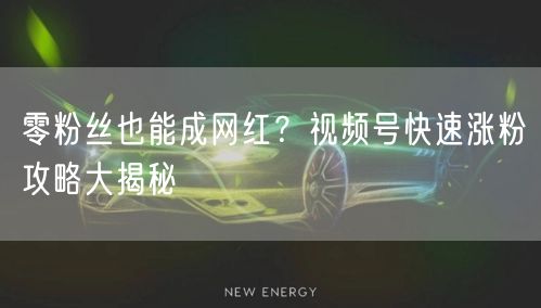 零粉丝也能成网红？视频号快速涨粉攻略大揭