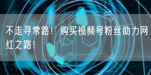 不走寻常路！购买视频号粉丝助力网红之路！