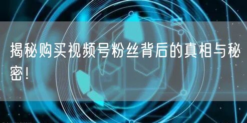 揭秘购买视频号粉丝背后的真相与秘密！