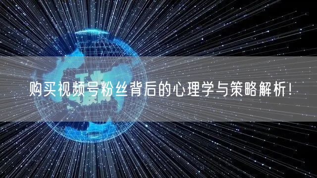 购买视频号粉丝背后的心理学与策略解析！