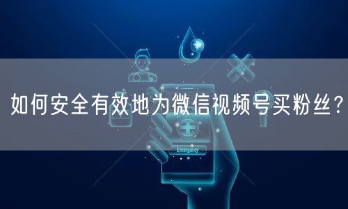 如何安全有效地为微信视频号买粉丝？